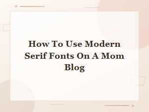 How to Use Modern Serif Fonts on Your Mom Blog: a Style Guide